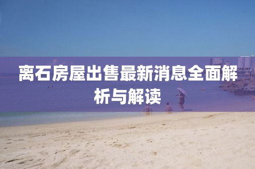 離石房屋出售最新消息全面解析與解讀