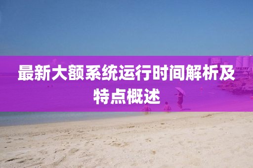 最新大額系統(tǒng)運行時間解析及特點概述