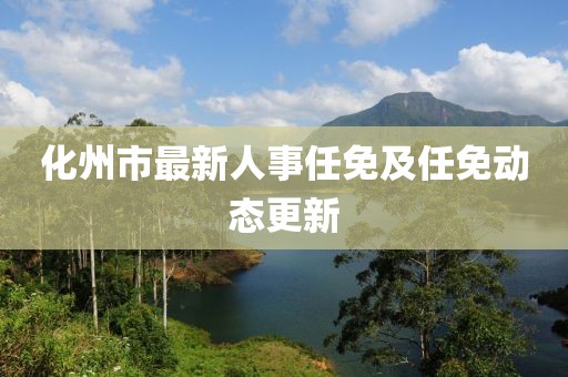 化州市最新人事任免及任免動(dòng)態(tài)更新
