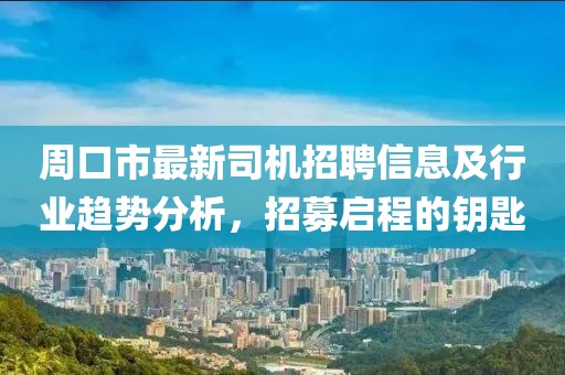 周口市最新司機(jī)招聘信息及行業(yè)趨勢分析，招募啟程的鑰匙