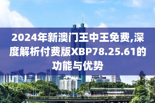2024年新澳門王中王免費(fèi),深度解析付費(fèi)版XBP78.25.61的功能與優(yōu)勢(shì)