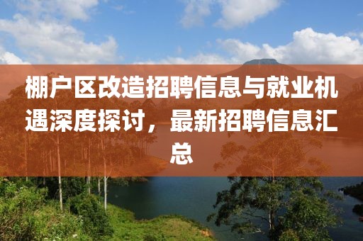 棚戶區(qū)改造招聘信息與就業(yè)機(jī)遇深度探討，最新招聘信息匯總