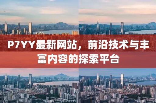 P7YY最新網(wǎng)站，前沿技術(shù)與豐富內(nèi)容的探索平臺