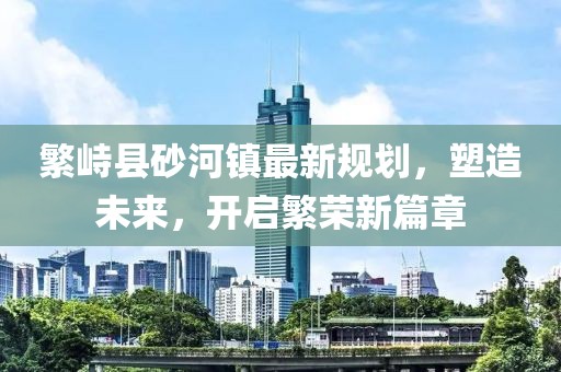 繁峙縣砂河鎮(zhèn)最新規(guī)劃，塑造未來，開啟繁榮新篇章