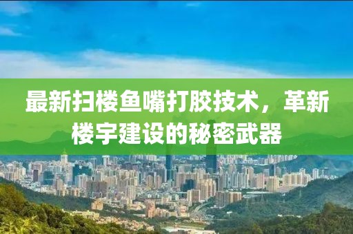 最新掃樓魚嘴打膠技術(shù)，革新樓宇建設(shè)的秘密武器