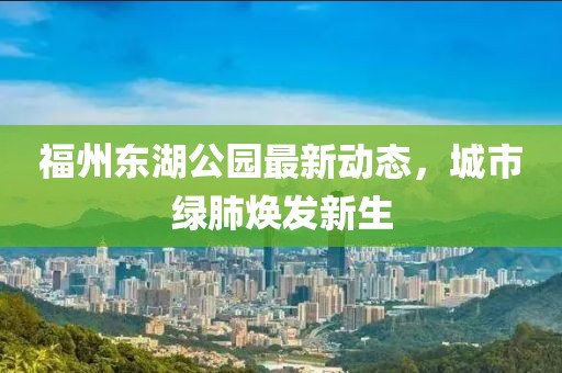 福州東湖公園最新動態(tài)，城市綠肺煥發(fā)新生