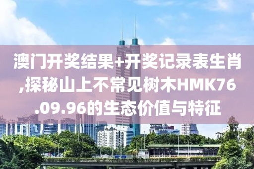 澳門(mén)開(kāi)獎(jiǎng)結(jié)果+開(kāi)獎(jiǎng)記錄表生肖,探秘山上不常見(jiàn)樹(shù)木HMK76.09.96的生態(tài)價(jià)值與特征