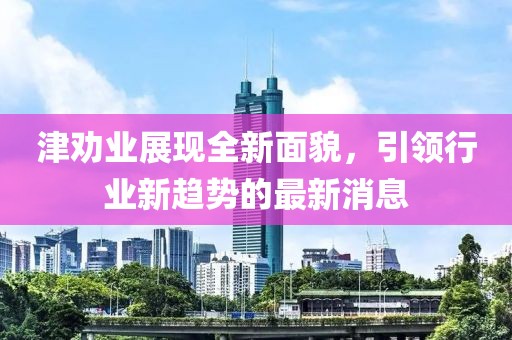 津勸業(yè)展現(xiàn)全新面貌，引領(lǐng)行業(yè)新趨勢的最新消息