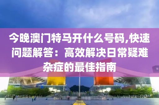 今晚澳門(mén)特馬開(kāi)什么號(hào)碼,快速問(wèn)題解答：高效解決日常疑難雜癥的最佳指南