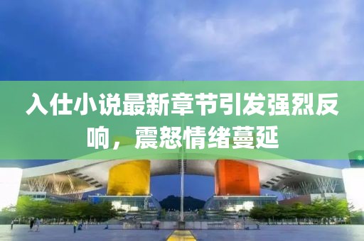 入仕小說最新章節(jié)引發(fā)強烈反響，震怒情緒蔓延