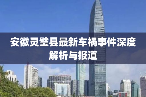 安徽靈璧縣最新車禍?zhǔn)录疃冉馕雠c報(bào)道