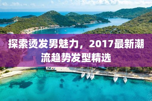 探索燙發(fā)男魅力，2017最新潮流趨勢(shì)發(fā)型精選