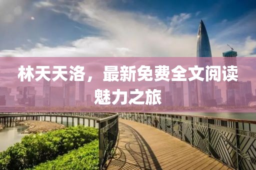 林天天洛，最新免費全文閱讀魅力之旅