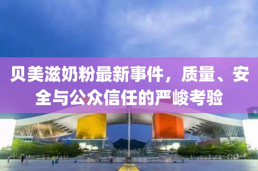 貝美滋奶粉最新事件，質(zhì)量、安全與公眾信任的嚴(yán)峻考驗(yàn)
