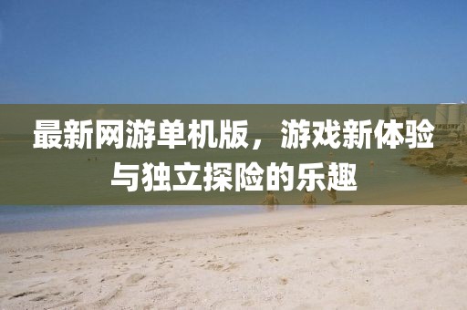 最新網(wǎng)游單機(jī)版，游戲新體驗(yàn)與獨(dú)立探險(xiǎn)的樂趣