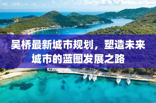吳橋最新城市規(guī)劃，塑造未來城市的藍(lán)圖發(fā)展之路