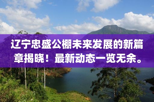 遼寧忠盛公棚未來發(fā)展的新篇章揭曉！最新動態(tài)一覽無余。