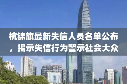 杭錦旗最新失信人員名單公布，揭示失信行為警示社會(huì)大眾