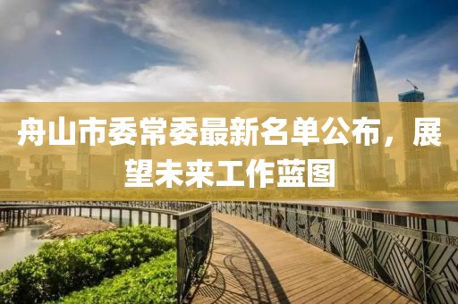 舟山市委常委最新名單公布，展望未來(lái)工作藍(lán)圖