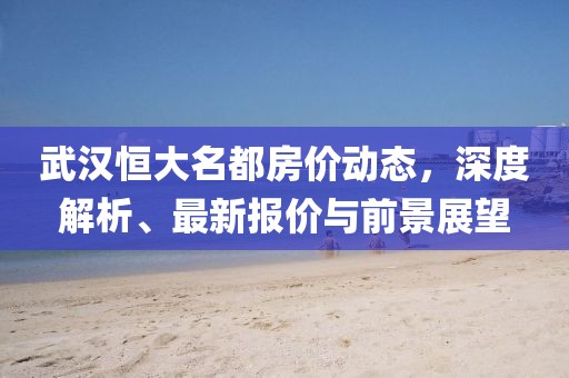 武漢恒大名都房價動態(tài)，深度解析、最新報價與前景展望