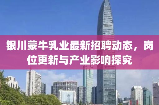 銀川蒙牛乳業(yè)最新招聘動態(tài)，崗位更新與產(chǎn)業(yè)影響探究
