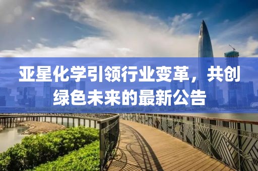 亞星化學(xué)引領(lǐng)行業(yè)變革，共創(chuàng)綠色未來(lái)的最新公告