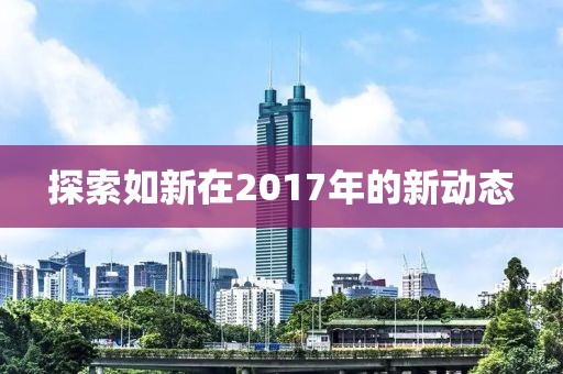 探索如新在2017年的新動(dòng)態(tài)
