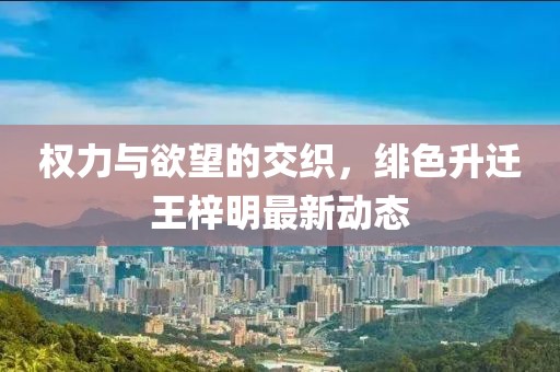 權(quán)力與欲望的交織，緋色升遷王梓明最新動(dòng)態(tài)