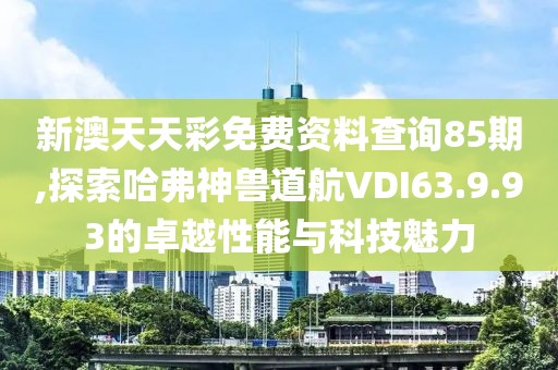 新澳天天彩免費(fèi)資料查詢85期,探索哈弗神獸道航VDI63.9.93的卓越性能與科技魅力
