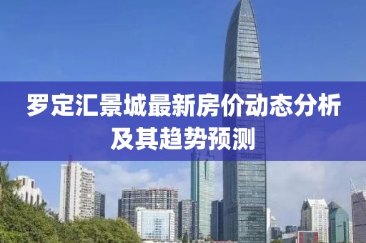 羅定匯景城最新房?jī)r(jià)動(dòng)態(tài)分析及其趨勢(shì)預(yù)測(cè)