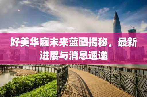 好美華庭未來藍(lán)圖揭秘，最新進(jìn)展與消息速遞