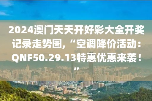 2024澳門天天開好彩大全開獎記錄走勢圖,“空調降價活動：QNF50.29.13特惠優(yōu)惠來襲！”