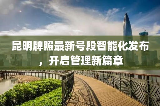 昆明牌照最新號(hào)段智能化發(fā)布，開啟管理新篇章