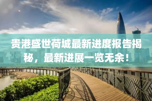 貴港盛世荷城最新進(jìn)度報(bào)告揭秘，最新進(jìn)展一覽無(wú)余！