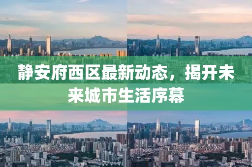 靜安府西區(qū)最新動(dòng)態(tài)，揭開未來(lái)城市生活序幕