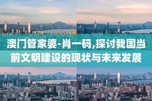 澳門管家婆-肖一碼,探討我國(guó)當(dāng)前文明建設(shè)的現(xiàn)狀與未來(lái)發(fā)展