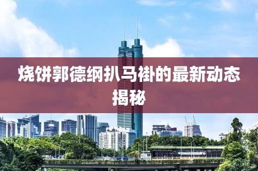 燒餅郭德綱扒馬褂的最新動(dòng)態(tài)揭秘