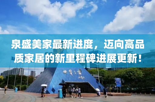 泉盛美家最新進(jìn)度，邁向高品質(zhì)家居的新里程碑進(jìn)展更新！