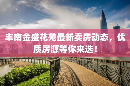 豐南金盛花苑最新賣房動(dòng)態(tài)，優(yōu)質(zhì)房源等你來(lái)選！