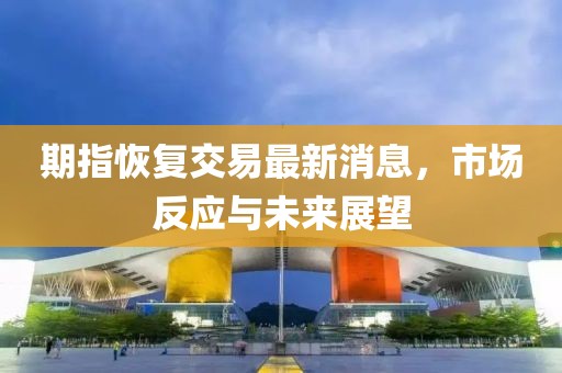 期指恢復(fù)交易最新消息，市場(chǎng)反應(yīng)與未來(lái)展望