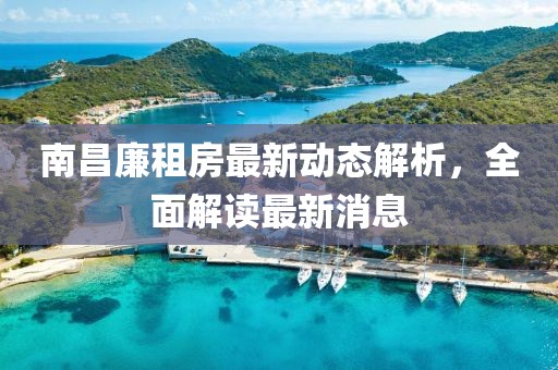南昌廉租房最新動態(tài)解析，全面解讀最新消息