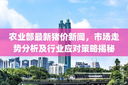 農(nóng)業(yè)部最新豬價(jià)新聞，市場(chǎng)走勢(shì)分析及行業(yè)應(yīng)對(duì)策略揭秘