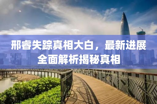 邢睿失蹤真相大白，最新進(jìn)展全面解析揭秘真相