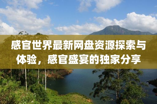 感官世界最新網(wǎng)盤資源探索與體驗，感官盛宴的獨家分享