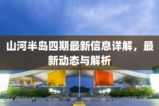 山河半島四期最新信息詳解，最新動(dòng)態(tài)與解析