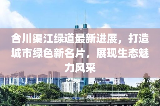 合川渠江綠道最新進(jìn)展，打造城市綠色新名片，展現(xiàn)生態(tài)魅力風(fēng)采
