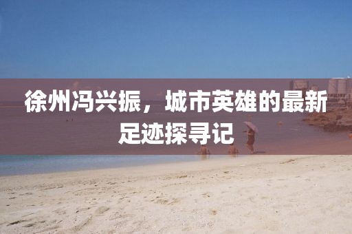 徐州馮興振，城市英雄的最新足跡探尋記