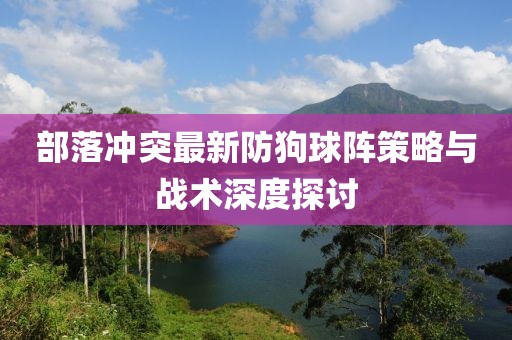 部落沖突最新防狗球陣策略與戰(zhàn)術(shù)深度探討