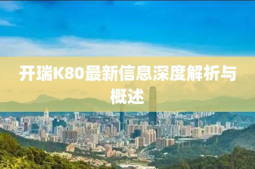開瑞K80最新信息深度解析與概述