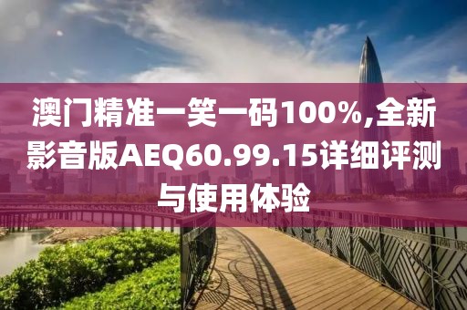 澳門精準(zhǔn)一笑一碼100%,全新影音版AEQ60.99.15詳細(xì)評測與使用體驗